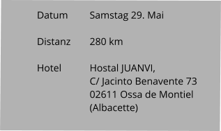 Datum 	Samstag 29. Mai   Distanz	280 km   Hotel		Hostal JUANVI,                      	C/ Jacinto Benavente 73                     	02611 Ossa de Montiel                      	(Albacette)