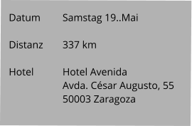 Datum 	Samstag 19..Mai   Distanz	337 km   Hotel		Hotel Avenida Avda. César Augusto, 55 50003 Zaragoza