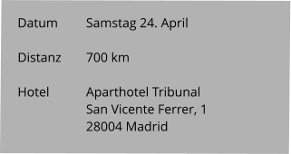 Datum 	Samstag 24. April  Distanz	700 km   Hotel		Aparthotel Tribunal San Vicente Ferrer, 1 28004 Madrid