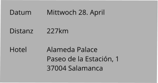 Datum 	Mittwoch 28. April  Distanz	227km   Hotel		Alameda Palace Paseo de la Estación, 1 37004 Salamanca