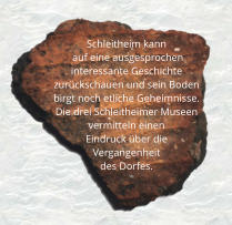 Schleitheim kann       auf eine ausgesprochen interessante Geschichte zurückschauen und sein Boden birgt noch etliche Geheimnisse.  Die drei Schleitheimer Museen vermitteln einen  Eindruck über die  Vergangenheit  des Dorfes.